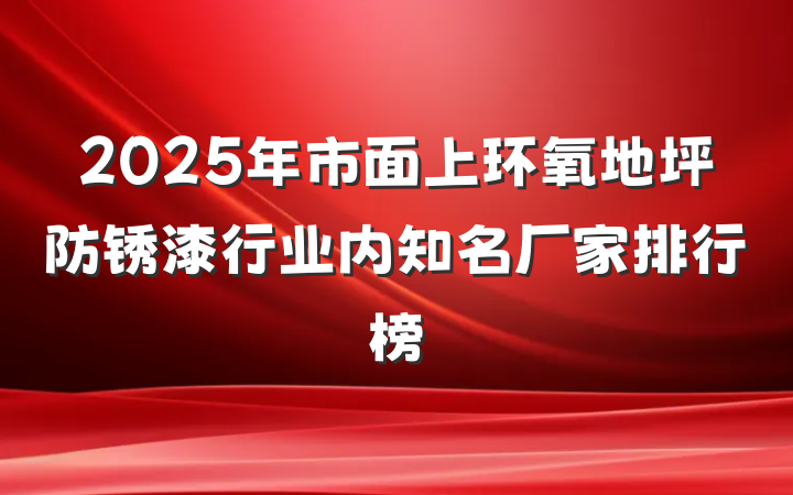 2025年市面上环氧地坪防锈漆行业内知名厂家排行榜
