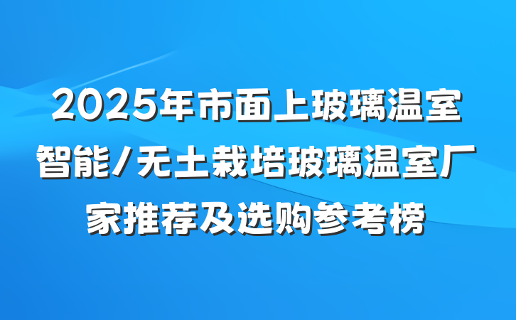 2025年市面上玻璃温室智能/无土栽培玻璃温室厂家推荐及选购参考榜