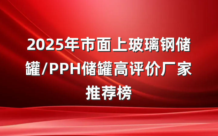 2025年市面上玻璃钢储罐/PPH储罐高评价厂家推荐榜