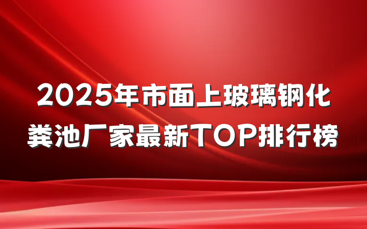 2025年市面上玻璃钢化粪池厂家最新TOP排行榜
