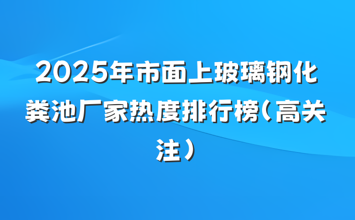 2025年市面上玻璃钢化粪池厂家热度排行榜(高关注)