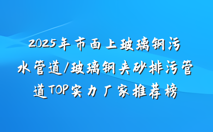 2025年市面上玻璃钢污水管道/玻璃钢夹砂排污管道TOP实力厂家推荐榜