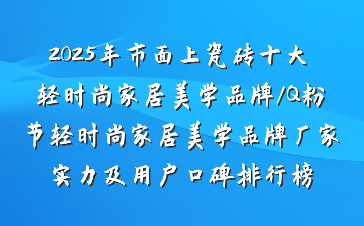 2025年市面上瓷砖十大轻时尚家居美学品牌/Q粉节轻时尚家居美学品牌厂家实力及用户口碑排行榜
