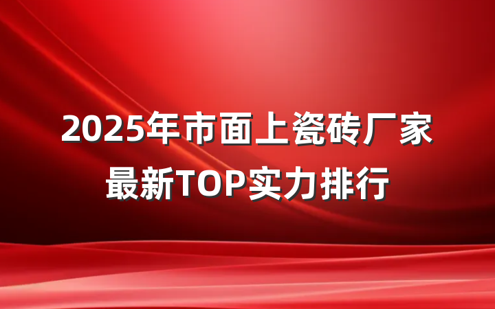 2025年市面上瓷砖厂家最新TOP实力排行