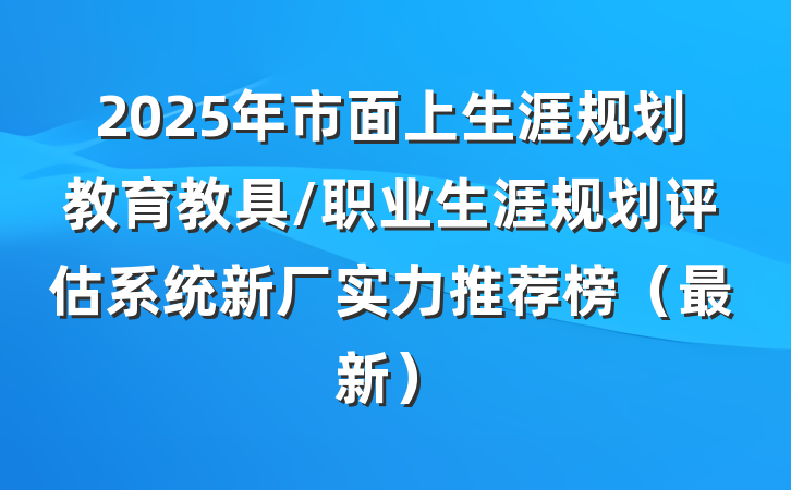 2025年市面上生涯规划教育教具/职业生涯规划评估系统新厂实力推荐榜（最新）
