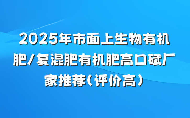 2025年市面上生物有机肥/复混肥有机肥高口碑厂家推荐（评价高）
