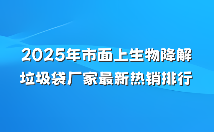 2025年市面上生物降解垃圾袋厂家最新热销排行