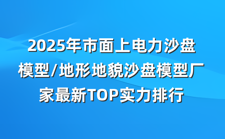 2025年市面上电力沙盘模型/地形地貌沙盘模型厂家最新TOP实力排行