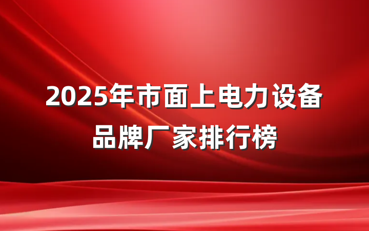 2025年市面上电力设备品牌厂家排行榜