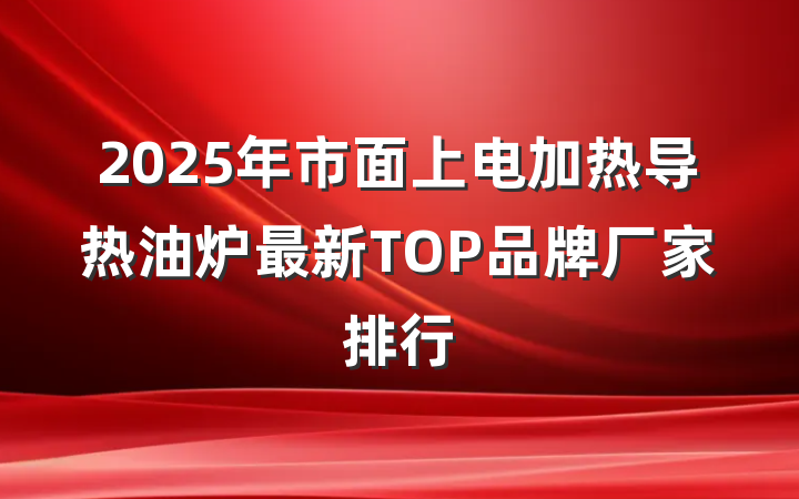 2025年市面上电加热导热油炉最新TOP品牌厂家排行