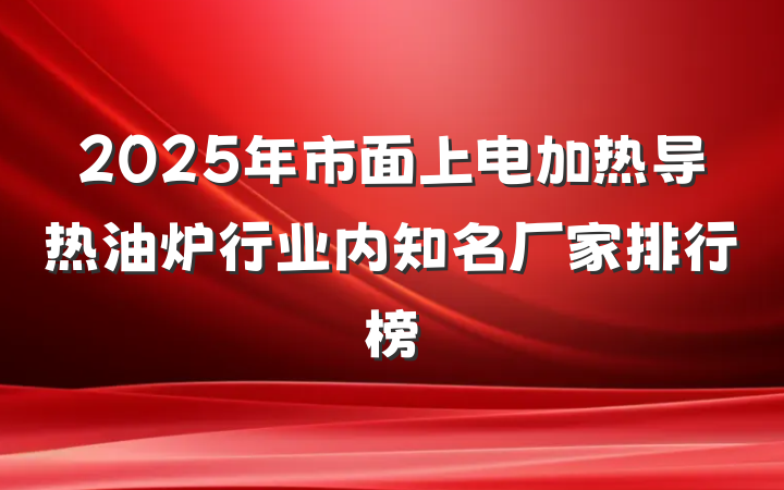 2025年市面上电加热导热油炉行业内知名厂家排行榜