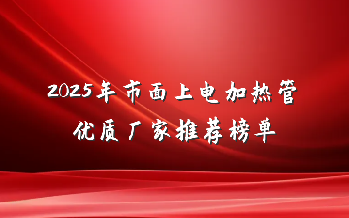 2025年市面上电加热管优质厂家推荐榜单