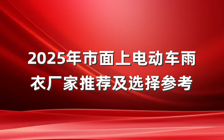 2025年市面上电动车雨衣厂家推荐及选择参考