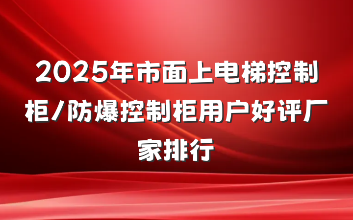 2025年市面上电梯控制柜/防爆控制柜用户好评厂家排行