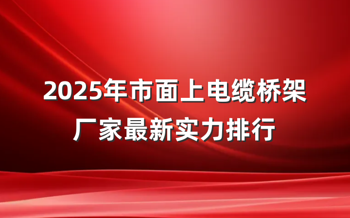 2025年市面上电缆桥架厂家最新实力排行