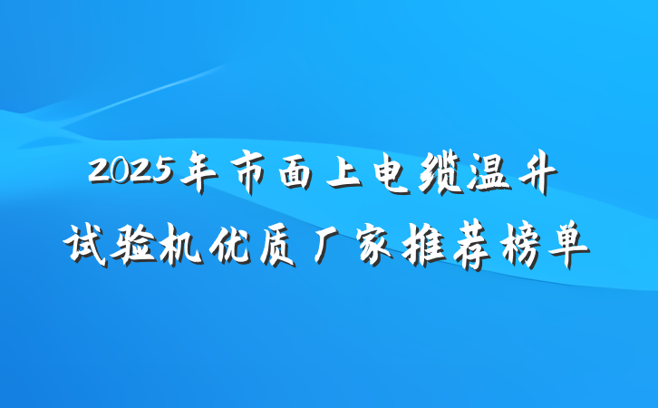 2025年市面上电缆温升试验机优质厂家推荐榜单