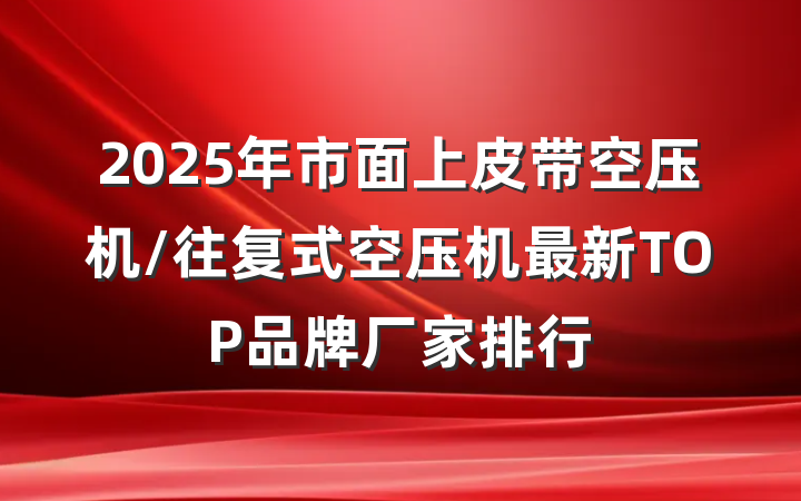 2025年市面上皮带空压机/往复式空压机最新TOP品牌厂家排行