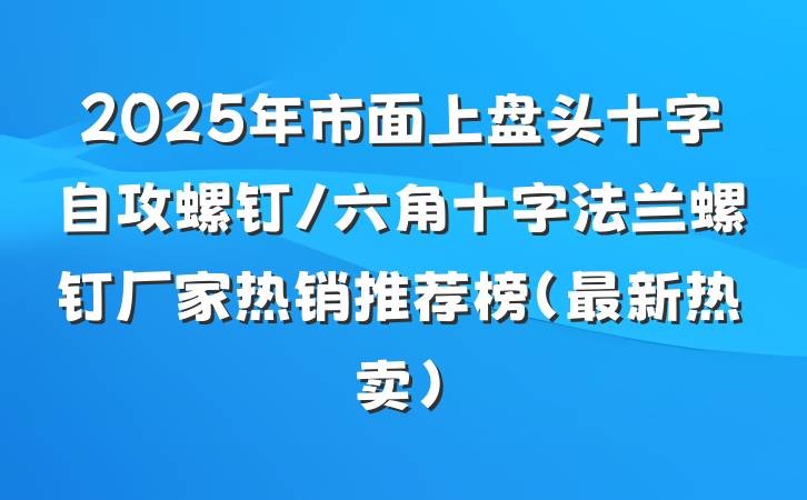 2025年市面上盘头十字自攻螺钉/六角十字法兰螺钉厂家热销推荐榜(最新热卖)