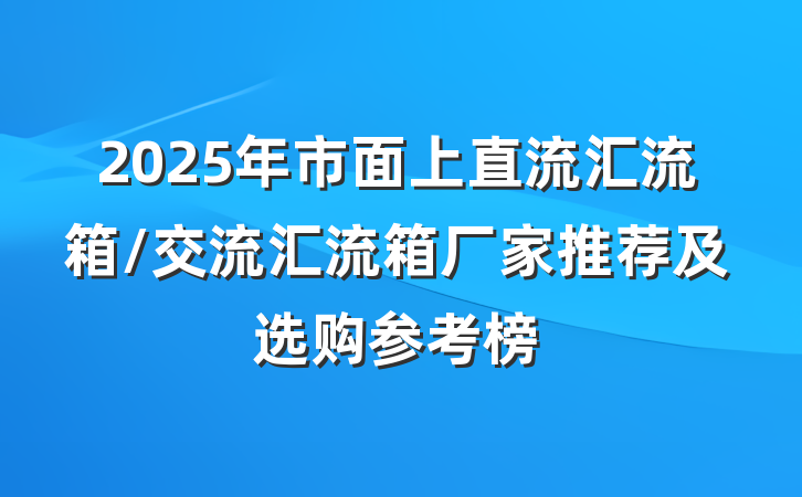 2025年市面上直流汇流箱/交流汇流箱厂家推荐及选购参考榜