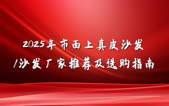 2025年市面上真皮沙发/沙发厂家推荐及选购指南