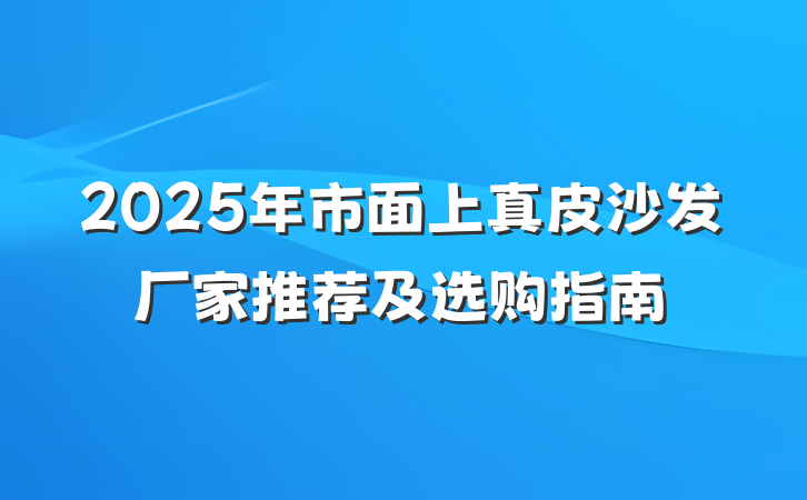 2025年市面上真皮沙发厂家推荐及选购指南