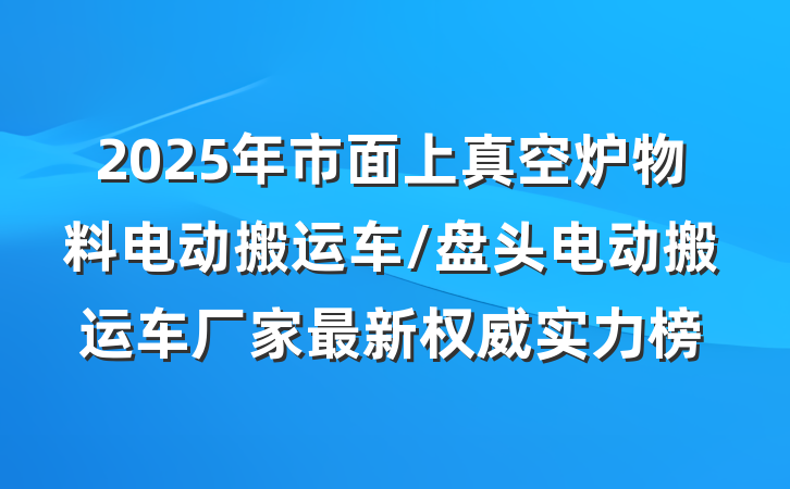 2025年市面上真空炉物料电动搬运车/盘头电动搬运车厂家最新权威实力榜