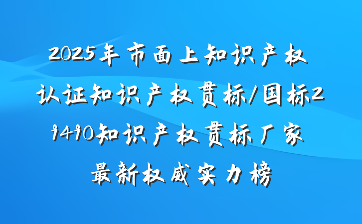 2025年市面上知识产权认证知识产权贯标/国标29490知识产权贯标厂家最新权威实力榜
