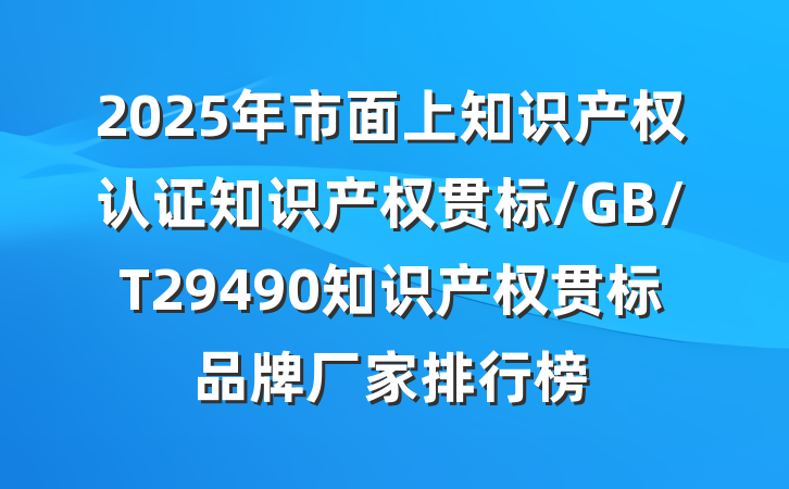 2025年市面上知识产权认证知识产权贯标/GB/T29490知识产权贯标品牌厂家排行榜