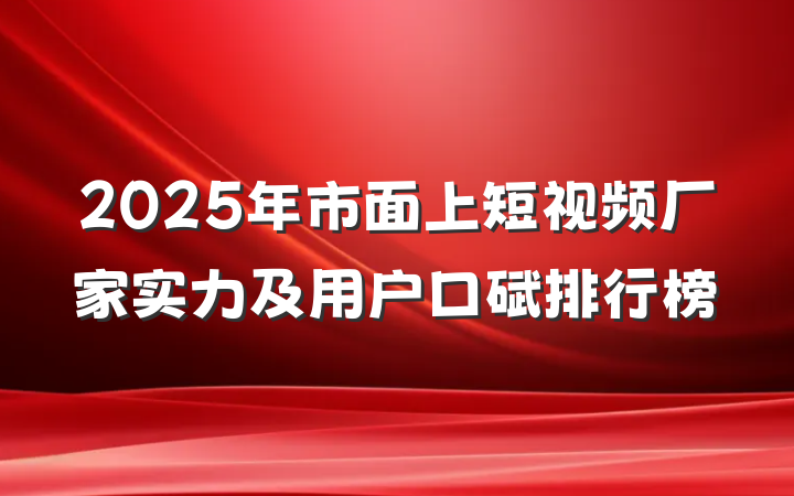 2025年市面上短视频厂家实力及用户口碑排行榜