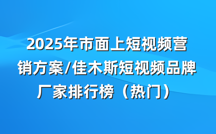 2025年市面上短视频营销方案/佳木斯短视频品牌厂家排行榜（热门）