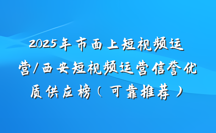 2025年市面上短视频运营/西安短视频运营信誉优质供应榜(可靠推荐)