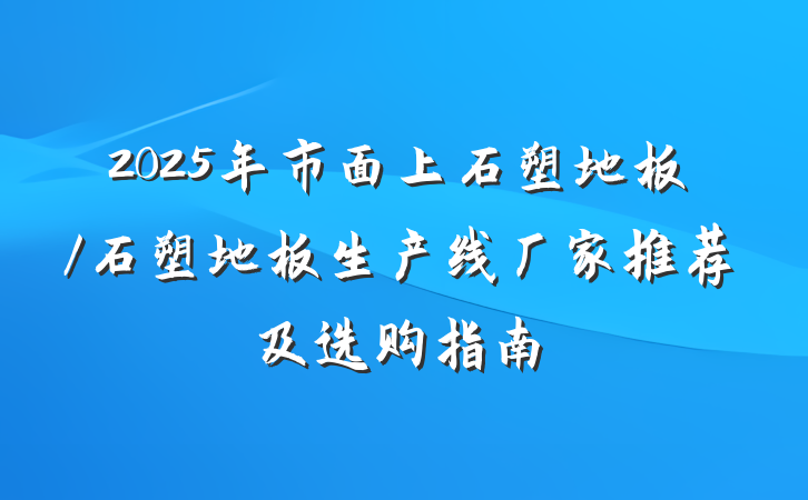 2025年市面上石塑地板/石塑地板生产线厂家推荐及选购指南