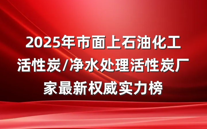 2025年市面上石油化工活性炭/净水处理活性炭厂家最新权威实力榜