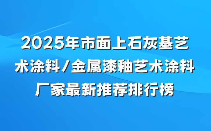 2025年市面上石灰基艺术涂料/金属漆釉艺术涂料厂家最新推荐排行榜