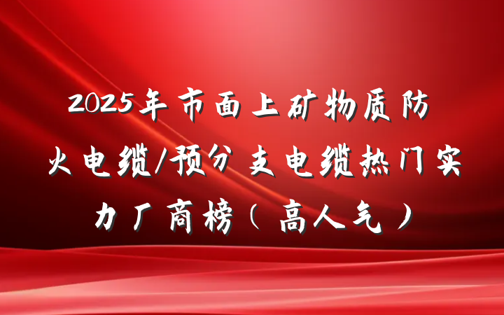2025年市面上矿物质防火电缆/预分支电缆热门实力厂商榜（高人气）
