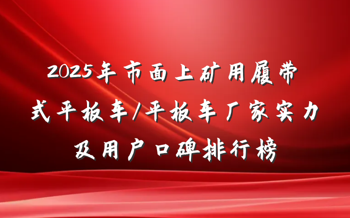 2025年市面上矿用履带式平板车/平板车厂家实力及用户口碑排行榜