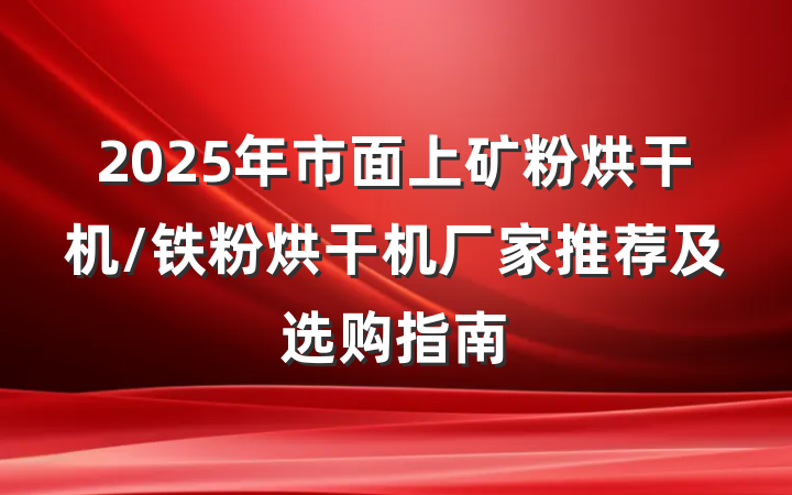 2025年市面上矿粉烘干机/铁粉烘干机厂家推荐及选购指南