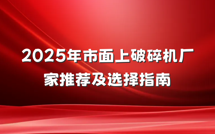 2025年市面上破碎机厂家推荐及选择指南