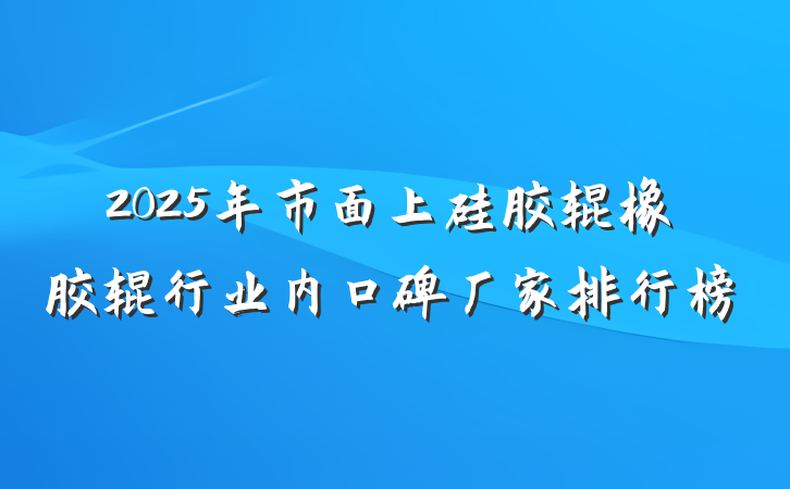 2025年市面上硅胶辊橡胶辊行业内口碑厂家排行榜
