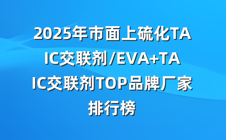 2025年市面上硫化TAIC交联剂/EVA TAIC交联剂TOP品牌厂家排行榜