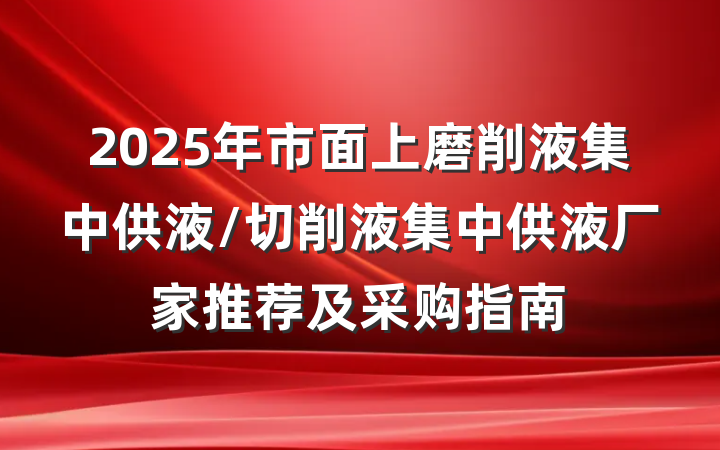 2025年市面上磨削液集中供液/切削液集中供液厂家推荐及采购指南