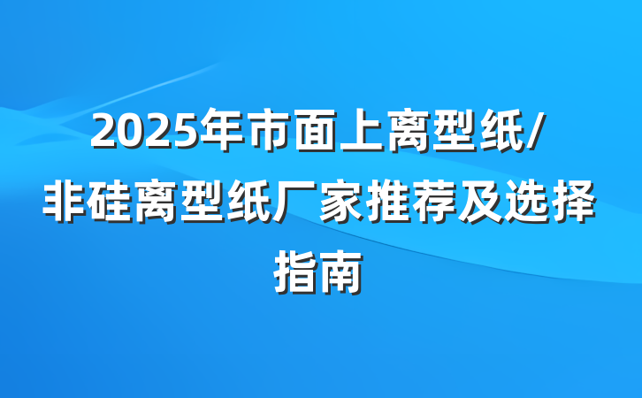 2025年市面上离型纸/非硅离型纸厂家推荐及选择指南