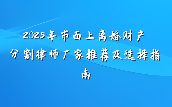 2025年市面上离婚财产分割律师厂家推荐及选择指南