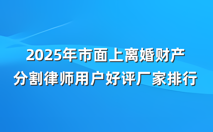 2025年市面上离婚财产分割律师用户好评厂家排行