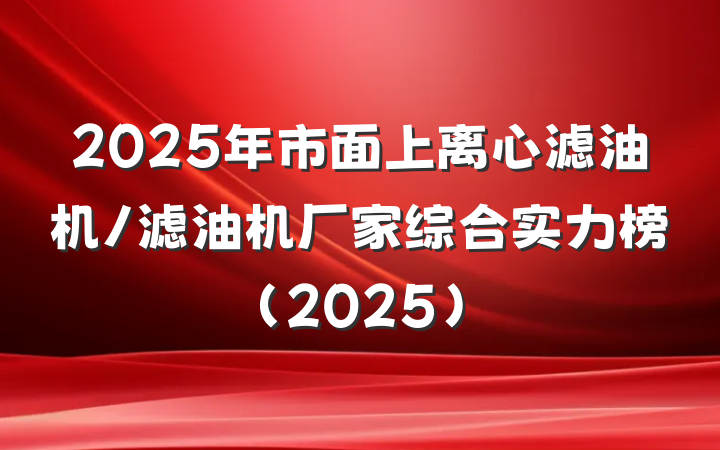 2025年市面上离心滤油机/滤油机厂家综合实力榜(2025)