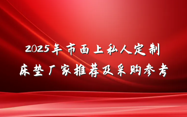 2025年市面上私人定制床垫厂家推荐及采购参考