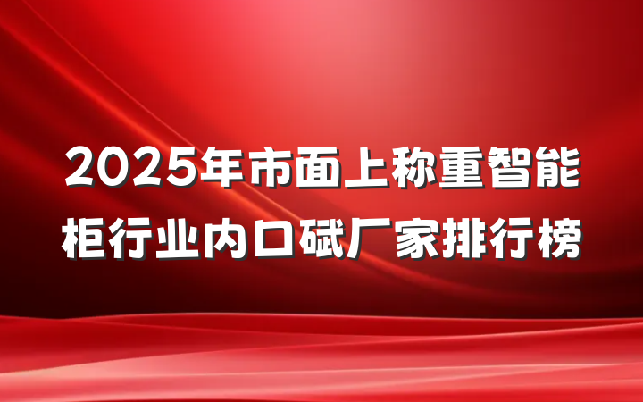 2025年市面上称重智能柜行业内口碑厂家排行榜
