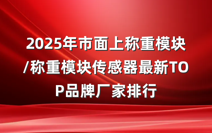2025年市面上称重模块/称重模块传感器最新TOP品牌厂家排行