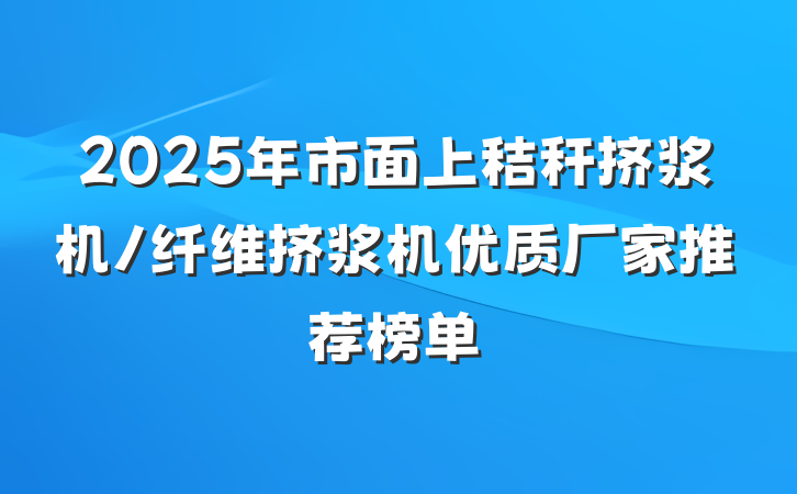 2025年市面上秸秆挤浆机/纤维挤浆机优质厂家推荐榜单