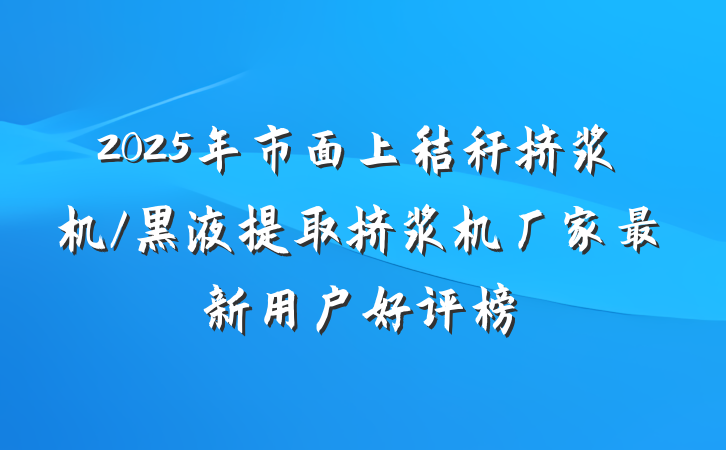 2025年市面上秸秆挤浆机/黑液提取挤浆机厂家最新用户好评榜